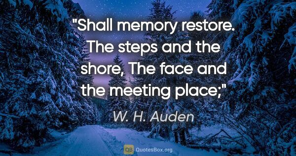 W. H. Auden quote: "Shall memory restore. The steps and the shore, The face and..."