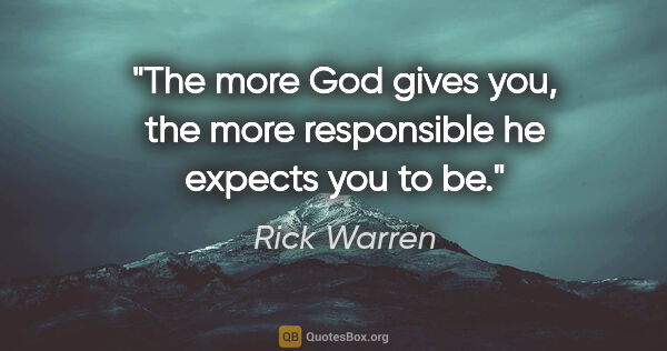 Rick Warren quote: "The more God gives you, the more responsible he expects you to..."