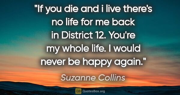 Suzanne Collins quote: "If you die and i live there's no life for me back in District..."