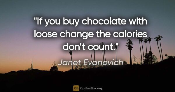 Janet Evanovich quote: "If you buy chocolate with loose change the calories don’t count."
