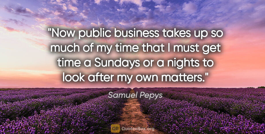 Samuel Pepys quote: "Now public business takes up so much of my time that I must..."