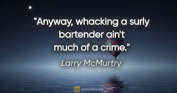 Larry McMurtry quote: "Anyway, whacking a surly bartender ain't much of a crime."