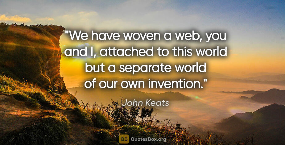 John Keats quote: "We have woven a web, you and I, attached to this world but a..."