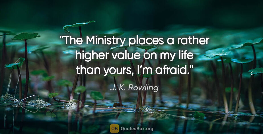 J. K. Rowling quote: "The Ministry places a rather higher value on my life than..."