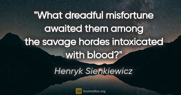 Henryk Sienkiewicz quote: "What dreadful misfortune awaited them among the savage hordes..."