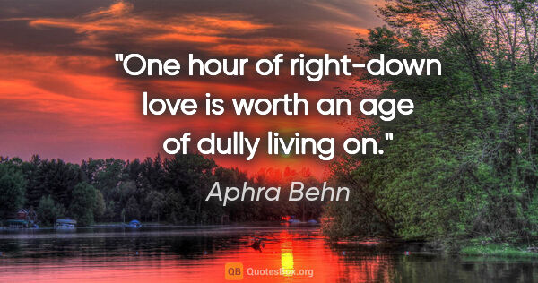 Aphra Behn quote: "One hour of right-down love is worth an age of dully living on."
