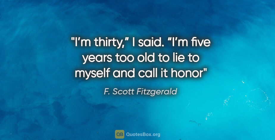 F. Scott Fitzgerald quote: "I’m thirty,” I said. “I’m five years too old to lie to myself..."