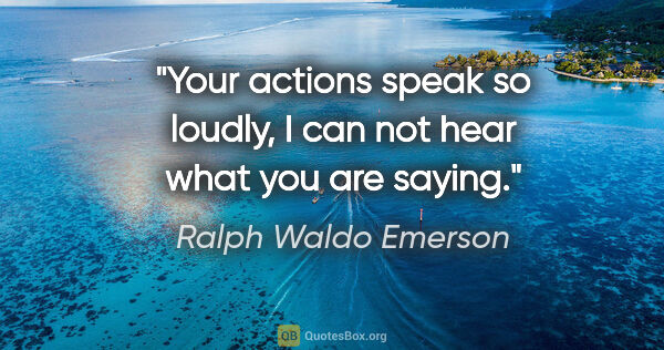 Ralph Waldo Emerson quote: "Your actions speak so loudly, I can not hear what you are saying."
