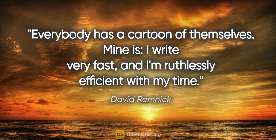 David Remnick quote: "Everybody has a cartoon of themselves. Mine is: I write very..."