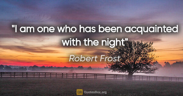 Robert Frost quote: "I am one who has been acquainted with the night"