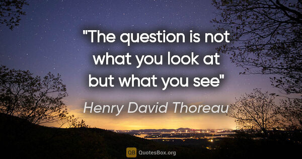 Henry David Thoreau quote: "The question is not what you look at but what you see"