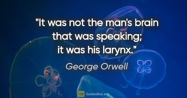 George Orwell quote: "It was not the man's brain that was speaking; it was his larynx."