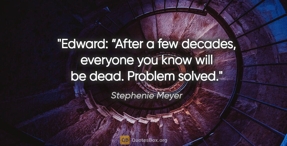 Stephenie Meyer quote: "Edward: “After a few decades, everyone you know will be dead...."