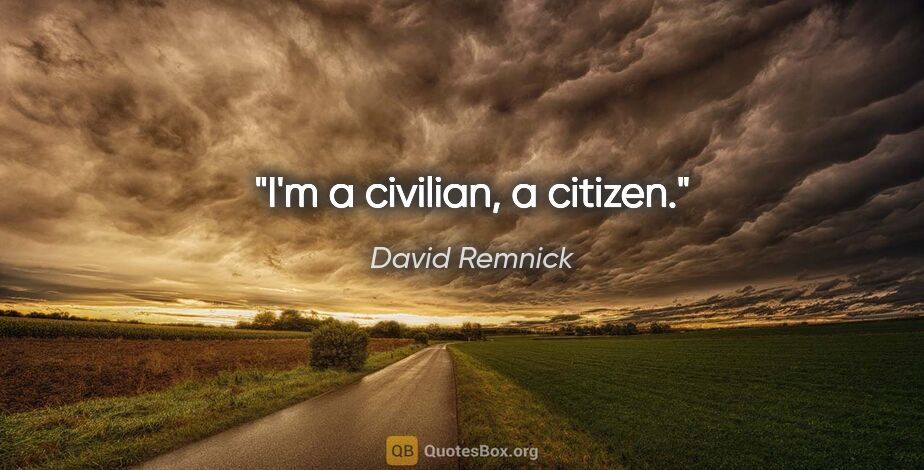 David Remnick quote: "I'm a civilian, a citizen."