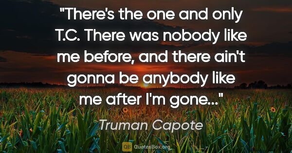 Truman Capote quote: "There's the one and only T.C. There was nobody like me before,..."