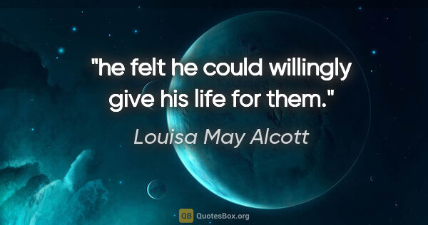 Louisa May Alcott quote: "he felt he could willingly give his life for them."