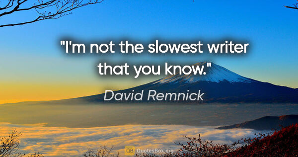 David Remnick quote: "I'm not the slowest writer that you know."