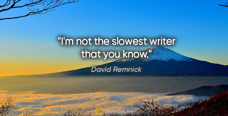 David Remnick quote: "I'm not the slowest writer that you know."