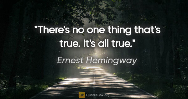 Ernest Hemingway quote: "There's no one thing that's true. It's all true."