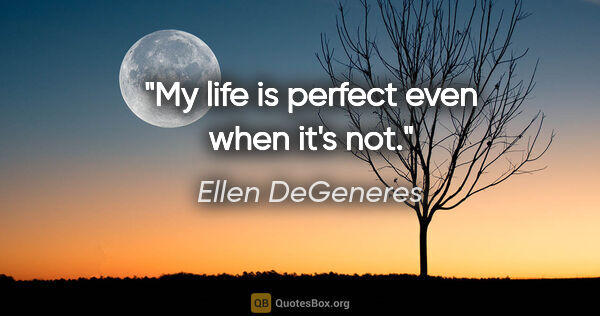 Ellen DeGeneres quote: "My life is perfect even when it's not."