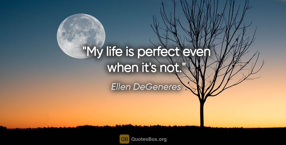 Ellen DeGeneres quote: "My life is perfect even when it's not."