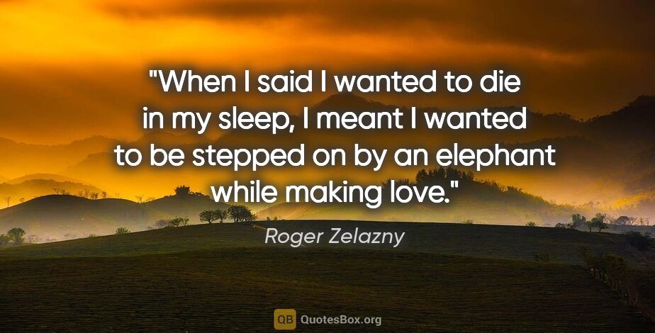 Roger Zelazny quote: "When I said I wanted to die in my sleep, I meant I wanted to..."