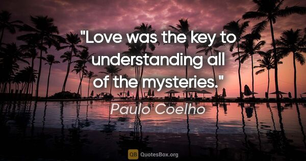 Paulo Coelho quote: "Love was the key to understanding all of the mysteries."