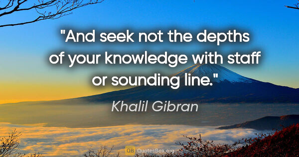 Khalil Gibran quote: "And seek not the depths of your knowledge with staff or..."