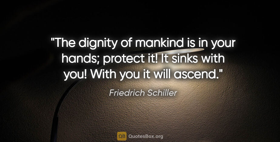 Friedrich Schiller quote: "The dignity of mankind is in your hands; protect it! It sinks..."