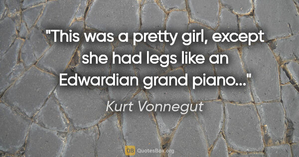 Kurt Vonnegut quote: "This was a pretty girl, except she had legs like an Edwardian..."