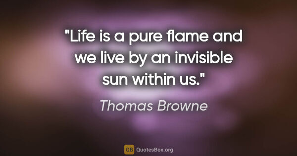 Thomas Browne quote: "Life is a pure flame and we live by an invisible sun within us."