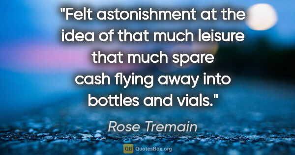 Rose Tremain quote: "Felt astonishment at the idea of that much leisure that much..."