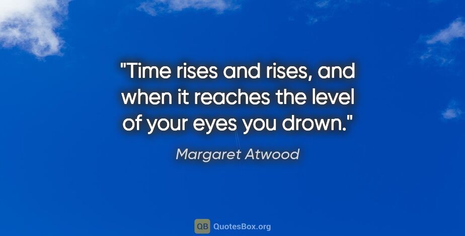 Margaret Atwood quote: "Time rises and rises, and when it reaches the level of your..."