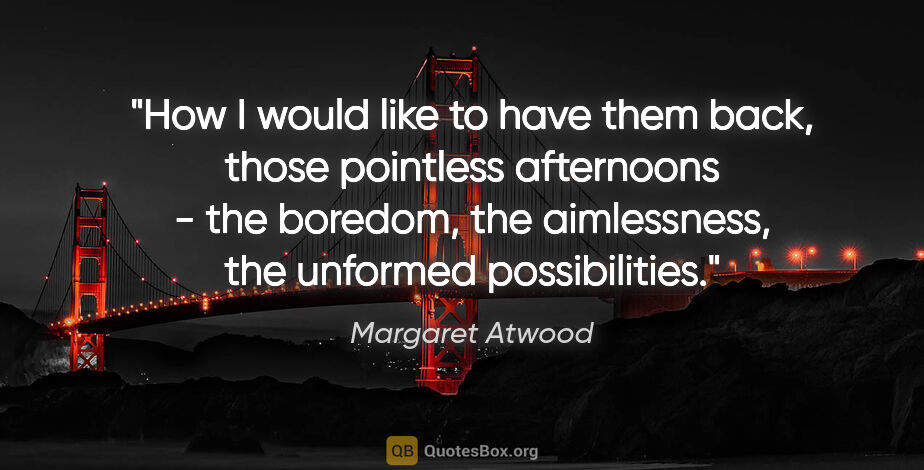 Margaret Atwood quote: "How I would like to have them back, those pointless afternoons..."
