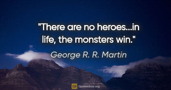 George R. R. Martin quote: "There are no heroes...in life, the monsters win."