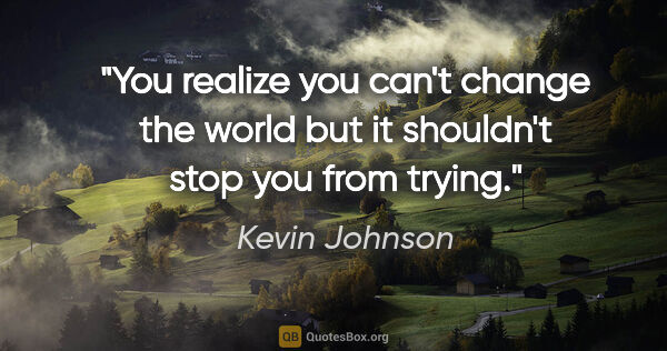Kevin Johnson quote: "You realize you can't change the world but it shouldn't stop..."