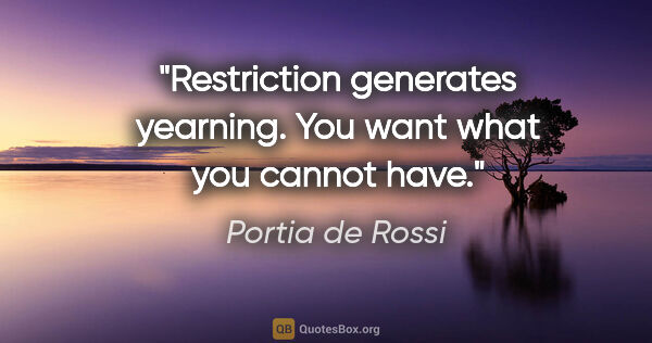 Portia de Rossi quote: "Restriction generates yearning. You want what you cannot have."
