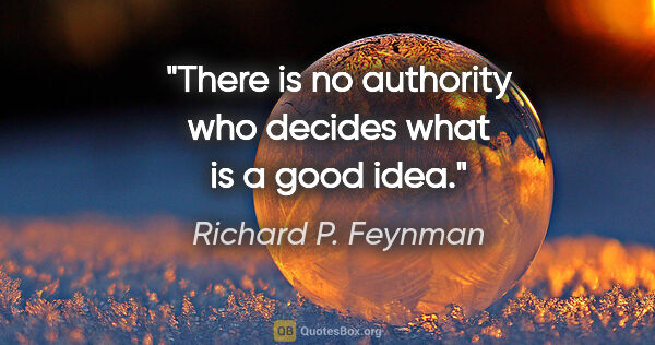 Richard P. Feynman quote: "There is no authority who decides what is a good idea."