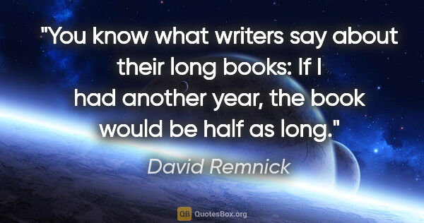 David Remnick quote: "You know what writers say about their long books: If I had..."