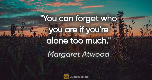 Margaret Atwood quote: "You can forget who you are if you're alone too much."