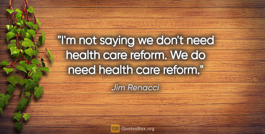 Jim Renacci quote: "I'm not saying we don't need health care reform. We do need..."