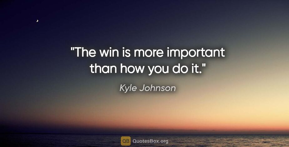 Kyle Johnson quote: "The win is more important than how you do it."