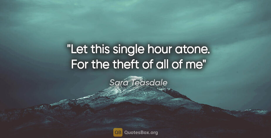 Sara Teasdale quote: "Let this single hour atone. For the theft of all of me"