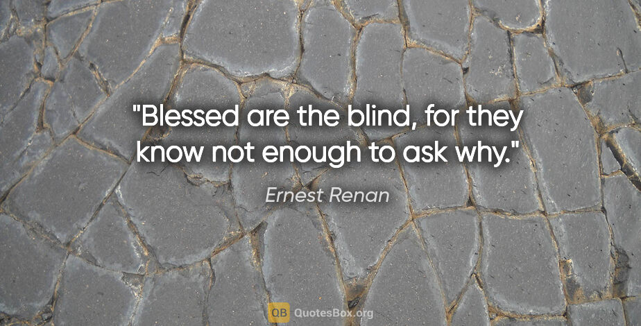 Ernest Renan quote: "Blessed are the blind, for they know not enough to ask why."