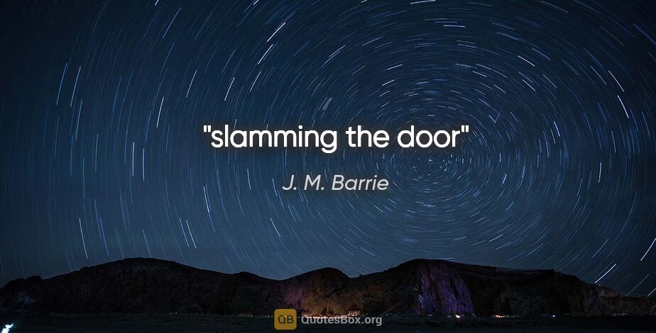 J. M. Barrie quote: "slamming the door"
