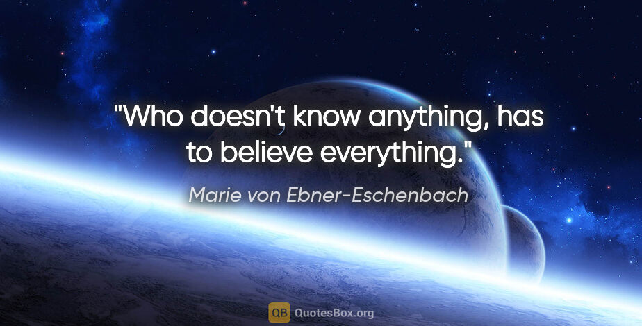 Marie von Ebner-Eschenbach quote: "Who doesn't know anything, has to believe everything."