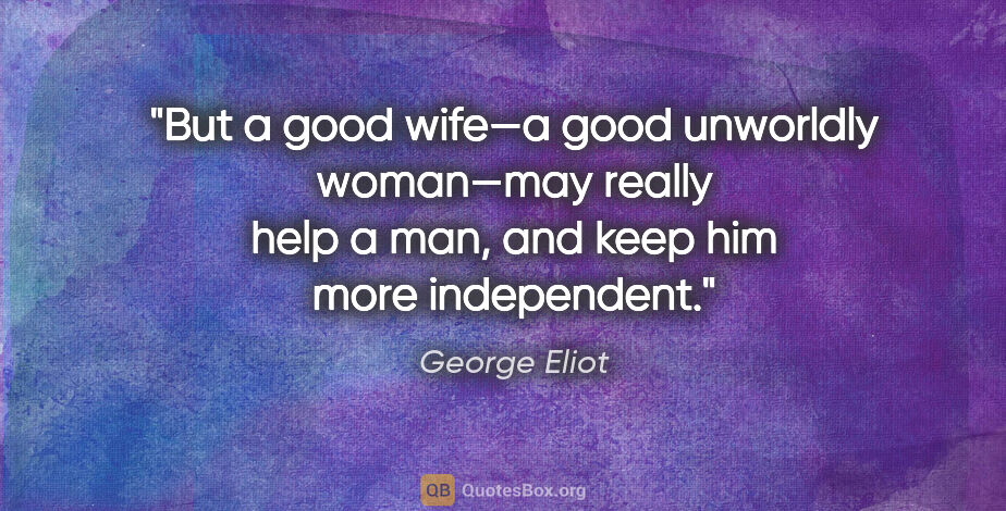 George Eliot quote: "But a good wife—a good unworldly woman—may really help a man,..."