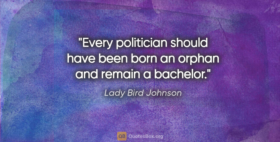 Lady Bird Johnson quote: "Every politician should have been born an orphan and remain a..."