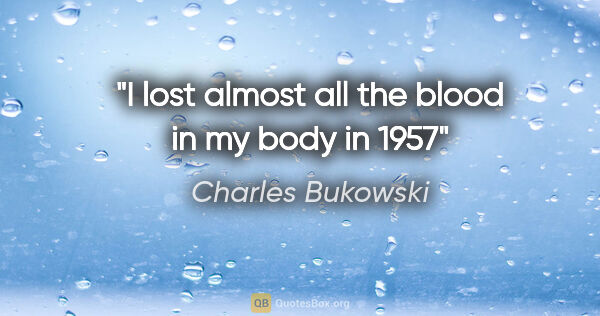 Charles Bukowski quote: "I lost almost all the blood in my body in 1957"