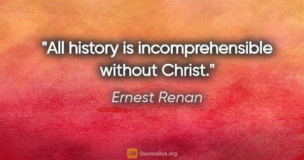 Ernest Renan quote: "All history is incomprehensible without Christ."